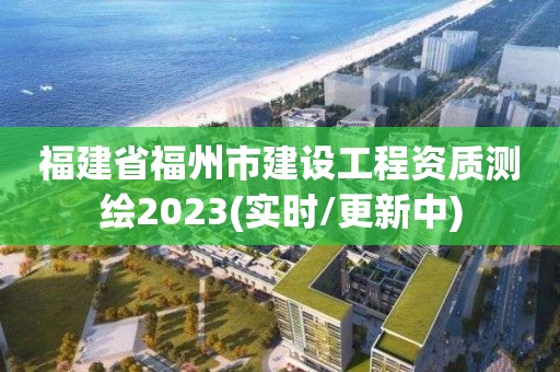 福建省福州市建設工程資質測繪2023(實時/更新中)