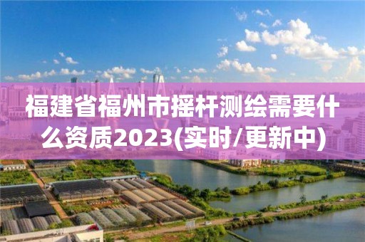 福建省福州市搖桿測繪需要什么資質2023(實時/更新中)