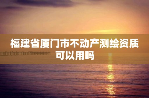 福建省廈門市不動產測繪資質可以用嗎