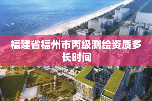 福建省福州市丙級(jí)測(cè)繪資質(zhì)多長(zhǎng)時(shí)間