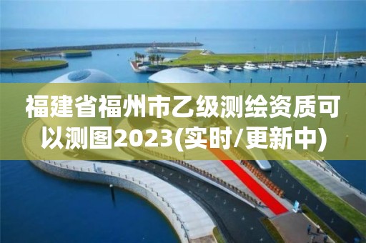 福建省福州市乙級測繪資質可以測圖2023(實時/更新中)