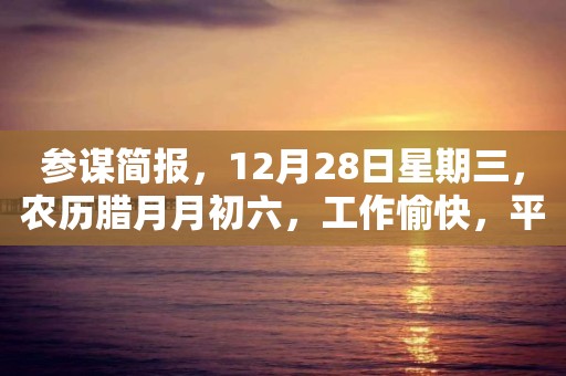 參謀簡報，12月28日星期三，農歷臘月月初六，工作愉快，平安喜樂