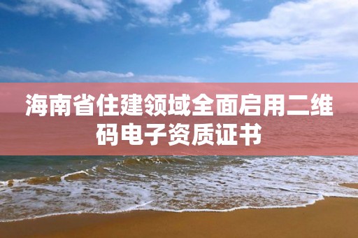 海南省住建領域全面啟用二維碼電子資質證書