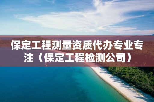 保定工程測量資質代辦專業專注（保定工程檢測公司）