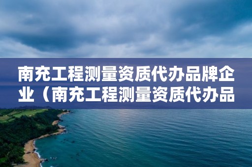 南充工程測量資質代辦品牌企業（南充工程測量資質代辦品牌企業有哪些）