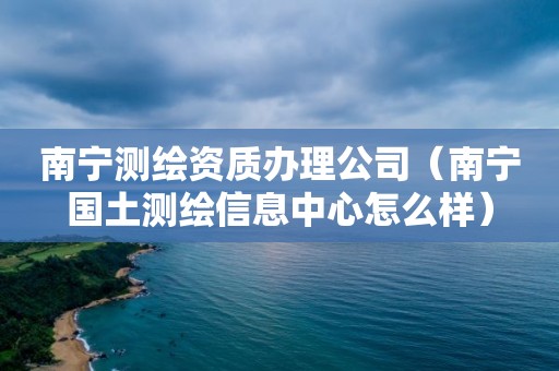 南寧測繪資質辦理公司（南寧國土測繪信息中心怎么樣）