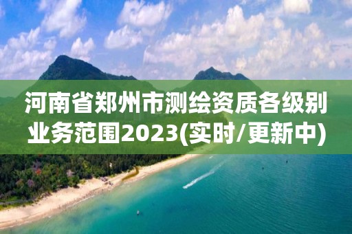 河南省鄭州市測繪資質各級別業務范圍2023(實時/更新中)