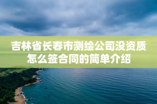 吉林省長春市測繪公司沒資質怎么簽合同的簡單介紹