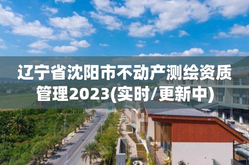 遼寧省沈陽市不動(dòng)產(chǎn)測(cè)繪資質(zhì)管理2023(實(shí)時(shí)/更新中)