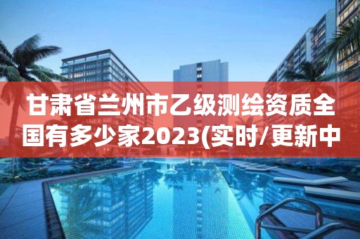 甘肅省蘭州市乙級測繪資質全國有多少家2023(實時/更新中)