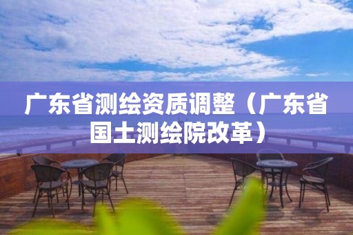 廣東省測(cè)繪資質(zhì)調(diào)整（廣東省國(guó)土測(cè)繪院改革）