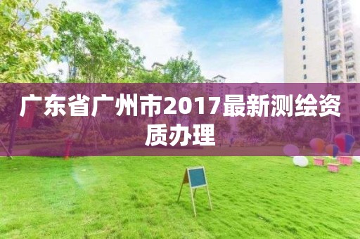 廣東省廣州市2017最新測繪資質辦理