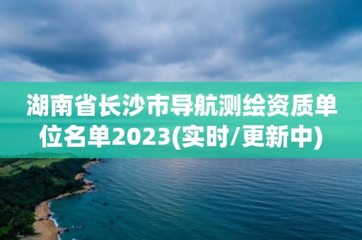 湖南省長(zhǎng)沙市導(dǎo)航測(cè)繪資質(zhì)單位名單2023(實(shí)時(shí)/更新中)