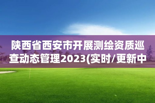 陜西省西安市開展測(cè)繪資質(zhì)巡查動(dòng)態(tài)管理2023(實(shí)時(shí)/更新中)