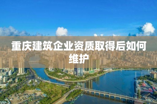 重慶建筑企業(yè)資質取得后如何維護