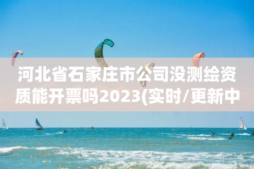 河北省石家莊市公司沒測繪資質能開票嗎2023(實時/更新中)