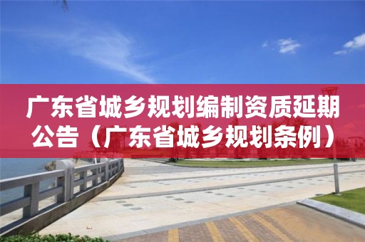 廣東省城鄉規劃編制資質延期公告（廣東省城鄉規劃條例）