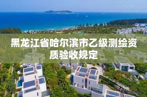 黑龍江省哈爾濱市乙級測繪資質(zhì)驗(yàn)收規(guī)定