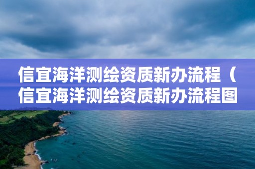 信宜海洋測(cè)繪資質(zhì)新辦流程（信宜海洋測(cè)繪資質(zhì)新辦流程圖）