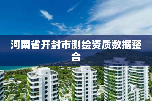 河南省開封市測繪資質數據整合