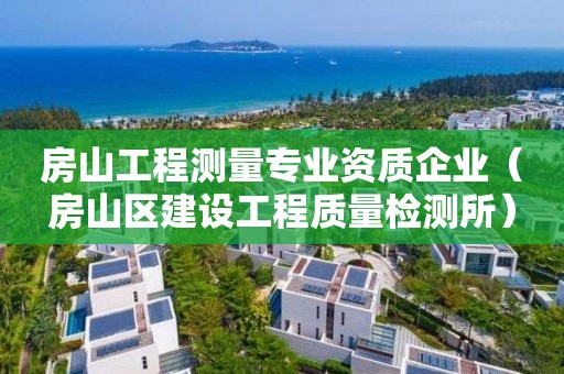 房山工程測量專業(yè)資質企業(yè)（房山區(qū)建設工程質量檢測所）