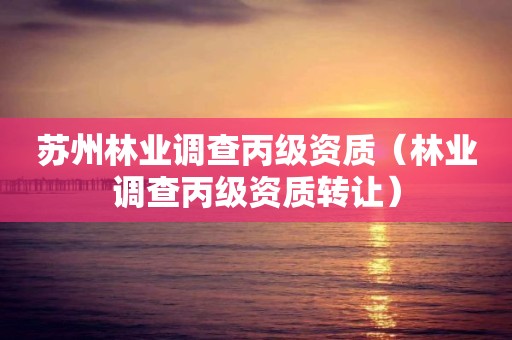 蘇州林業(yè)調(diào)查丙級資質(zhì)（林業(yè)調(diào)查丙級資質(zhì)轉(zhuǎn)讓）