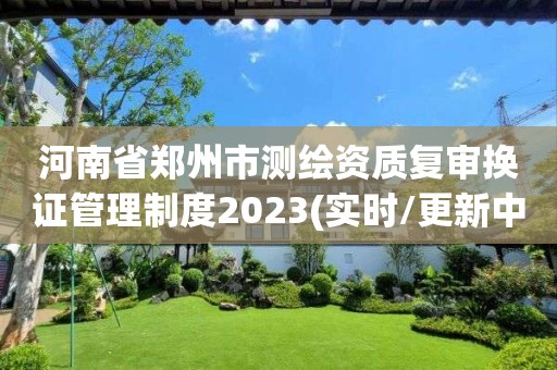 河南省鄭州市測繪資質復審換證管理制度2023(實時/更新中)