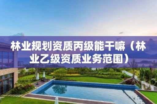 林業(yè)規(guī)劃資質(zhì)丙級能干嘛（林業(yè)乙級資質(zhì)業(yè)務(wù)范圍）