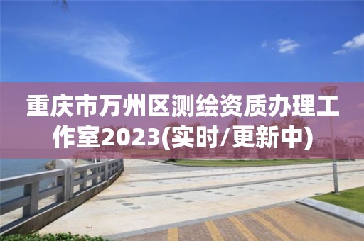 重慶市萬州區(qū)測繪資質(zhì)辦理工作室2023(實時/更新中)