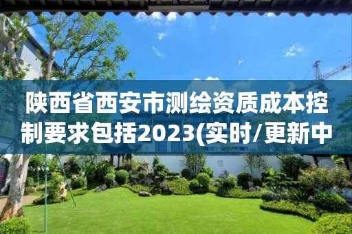 陜西省西安市測繪資質成本控制要求包括2023(實時/更新中)