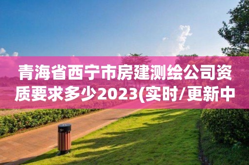 青海省西寧市房建測繪公司資質要求多少2023(實時/更新中)