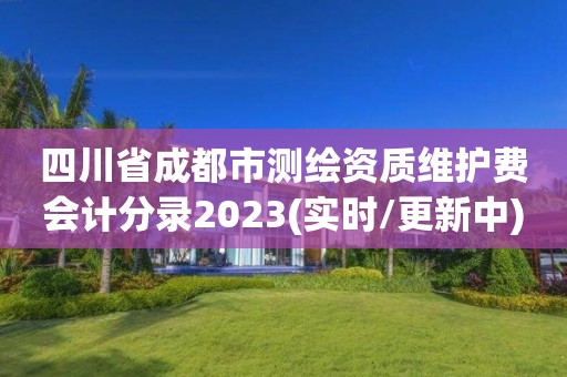 四川省成都市測繪資質(zhì)維護費會計分錄2023(實時/更新中)