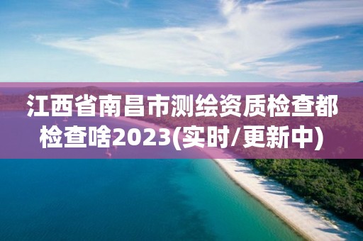 江西省南昌市測繪資質(zhì)檢查都檢查啥2023(實時/更新中)