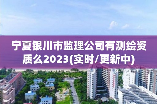 寧夏銀川市監理公司有測繪資質么2023(實時/更新中)