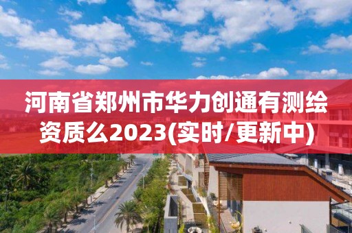 河南省鄭州市華力創通有測繪資質么2023(實時/更新中)