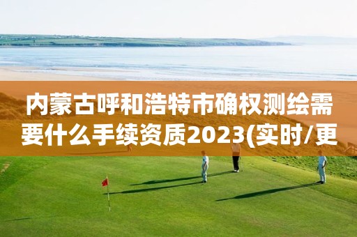 內蒙古呼和浩特市確權測繪需要什么手續資質2023(實時/更新中)