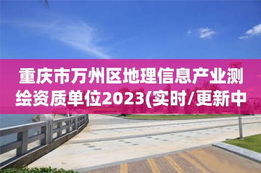 重慶市萬州區地理信息產業測繪資質單位2023(實時/更新中)