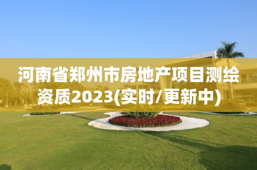 河南省鄭州市房地產(chǎn)項(xiàng)目測(cè)繪資質(zhì)2023(實(shí)時(shí)/更新中)