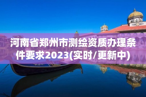 河南省鄭州市測(cè)繪資質(zhì)辦理?xiàng)l件要求2023(實(shí)時(shí)/更新中)