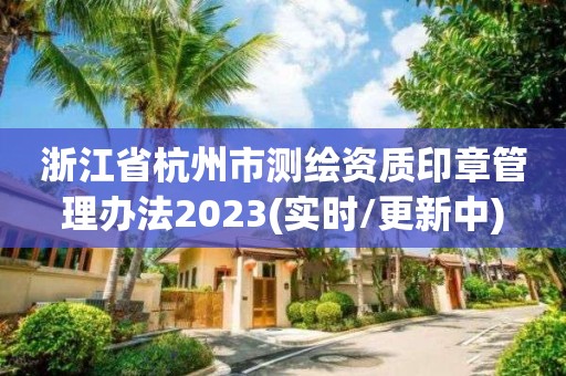 浙江省杭州市測繪資質(zhì)印章管理辦法2023(實時/更新中)