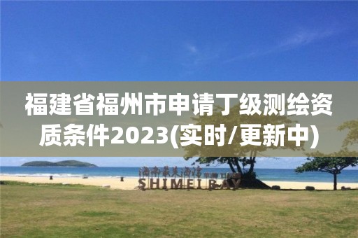 福建省福州市申請丁級測繪資質條件2023(實時/更新中)