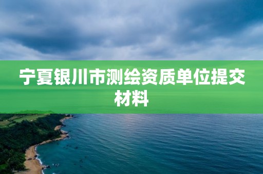 寧夏銀川市測繪資質單位提交材料