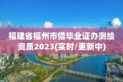 福建省福州市借畢業證辦測繪資質2023(實時/更新中)