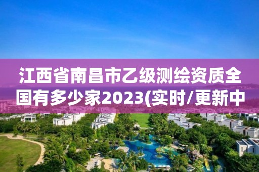 江西省南昌市乙級測繪資質全國有多少家2023(實時/更新中)