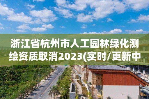 浙江省杭州市人工園林綠化測繪資質取消2023(實時/更新中)