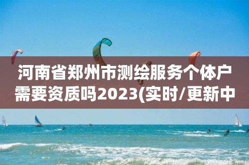 河南省鄭州市測繪服務(wù)個體戶需要資質(zhì)嗎2023(實時/更新中)