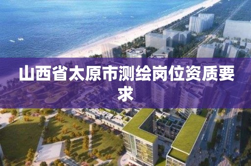 山西省太原市測繪崗位資質要求