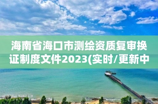 海南省海口市測繪資質(zhì)復(fù)審換證制度文件2023(實時/更新中)