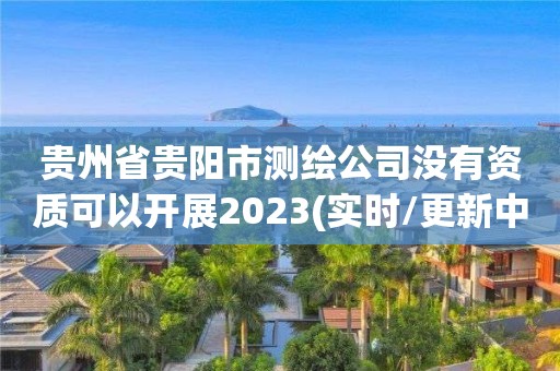 貴州省貴陽市測繪公司沒有資質可以開展2023(實時/更新中)