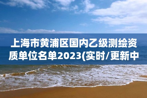 上海市黃浦區(qū)國(guó)內(nèi)乙級(jí)測(cè)繪資質(zhì)單位名單2023(實(shí)時(shí)/更新中)